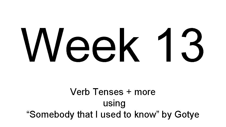 Week 13 Verb Tenses + more using “Somebody that I used to know” by