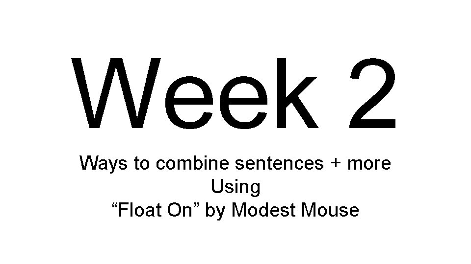 Week 2 Ways to combine sentences + more Using “Float On” by Modest Mouse