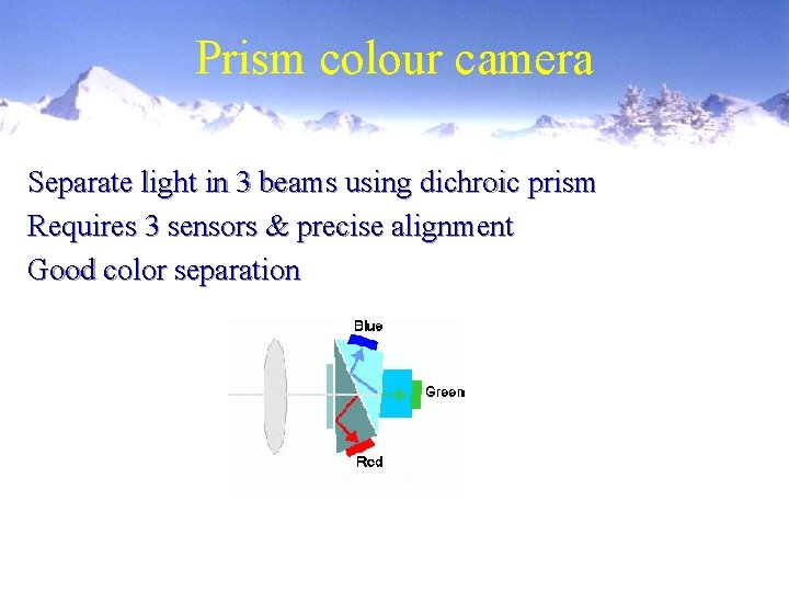 Prism colour camera Separate light in 3 beams using dichroic prism Requires 3 sensors Prism colour camera Separate light in 3 beams using dichroic prism Requires 3 sensors