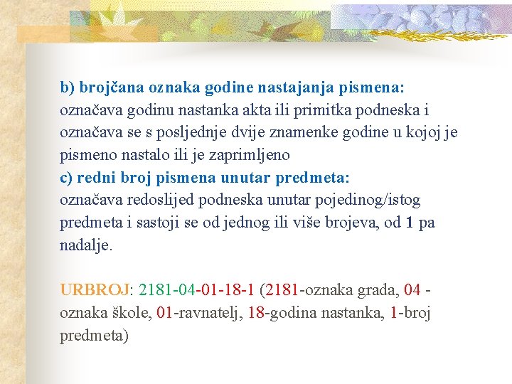 b) brojčana oznaka godine nastajanja pismena: označava godinu nastanka akta ili primitka podneska i b) brojčana oznaka godine nastajanja pismena: označava godinu nastanka akta ili primitka podneska i