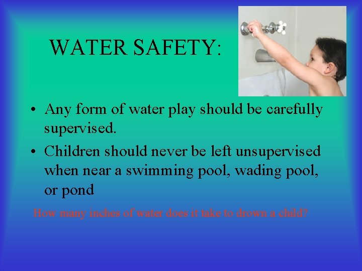 WATER SAFETY: • Any form of water play should be carefully supervised. • Children