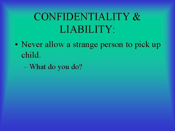 CONFIDENTIALITY & LIABILITY: • Never allow a strange person to pick up child. –