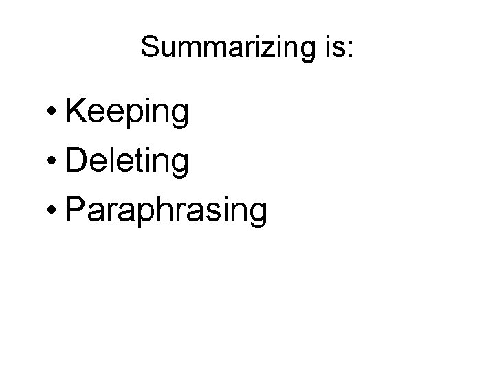 Summarizing is: • Keeping • Deleting • Paraphrasing 