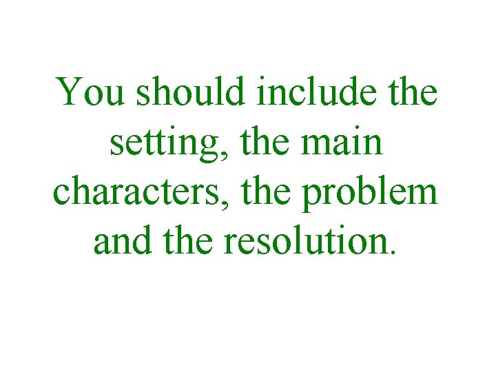 You should include the setting, the main characters, the problem and the resolution. 
