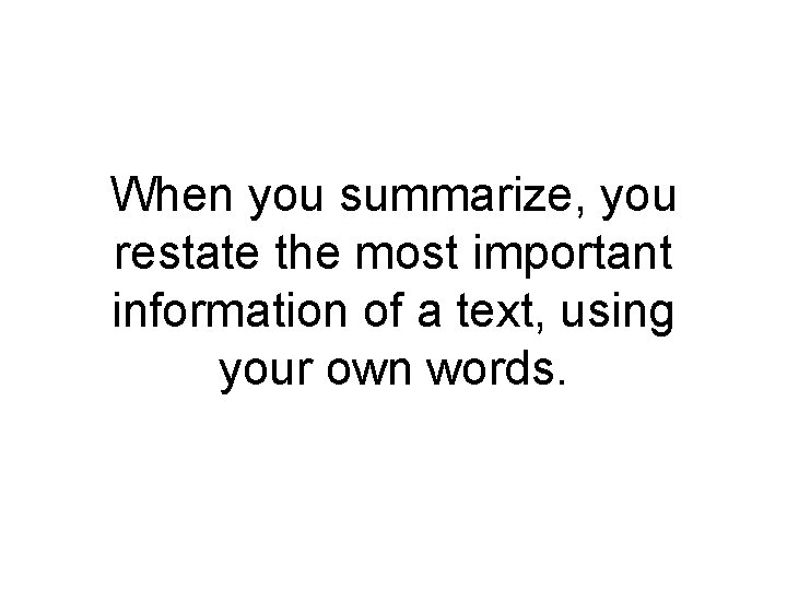 When you summarize, you restate the most important information of a text, using your