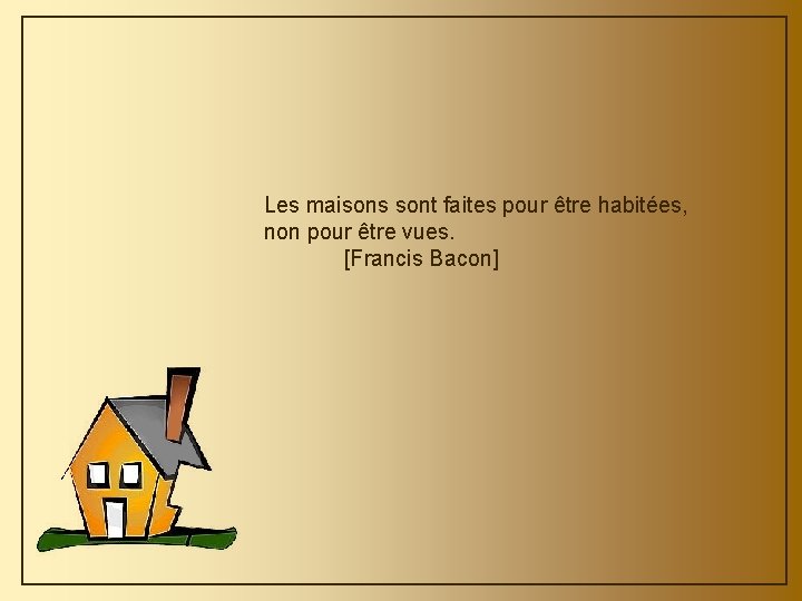 Les maisons sont faites pour être habitées, non pour être vues. [Francis Bacon] 