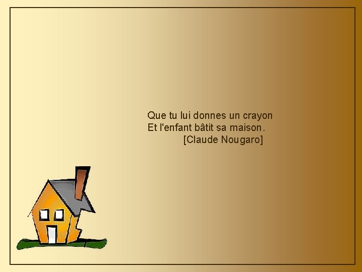 Que tu lui donnes un crayon Et l'enfant bâtit sa maison. [Claude Nougaro] 