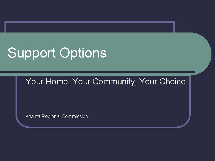 Support Options Your Home, Your Community, Your Choice Atlanta Regional Commission 