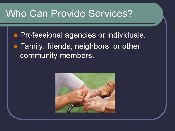 Who Can Provide Services? l Professional agencies or individuals. l Family, friends, neighbors, or