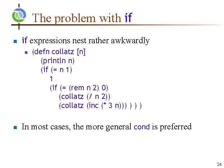 The problem with if expressions nest rather awkwardly (defn collatz [n] (println n) (if