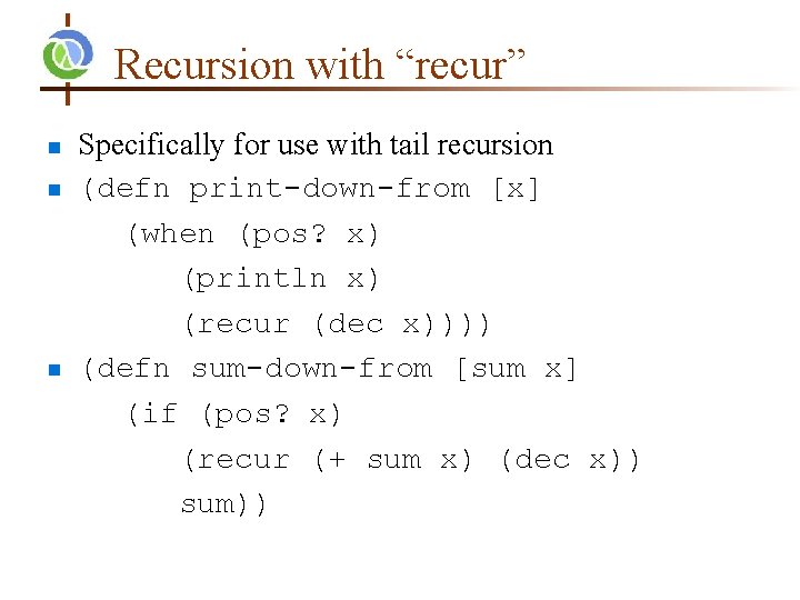 Recursion with “recur” Specifically for use with tail recursion (defn print-down-from [x] (when (pos?