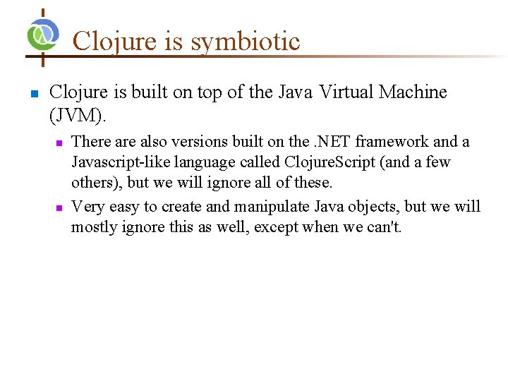 Clojure is symbiotic Clojure is built on top of the Java Virtual Machine (JVM).