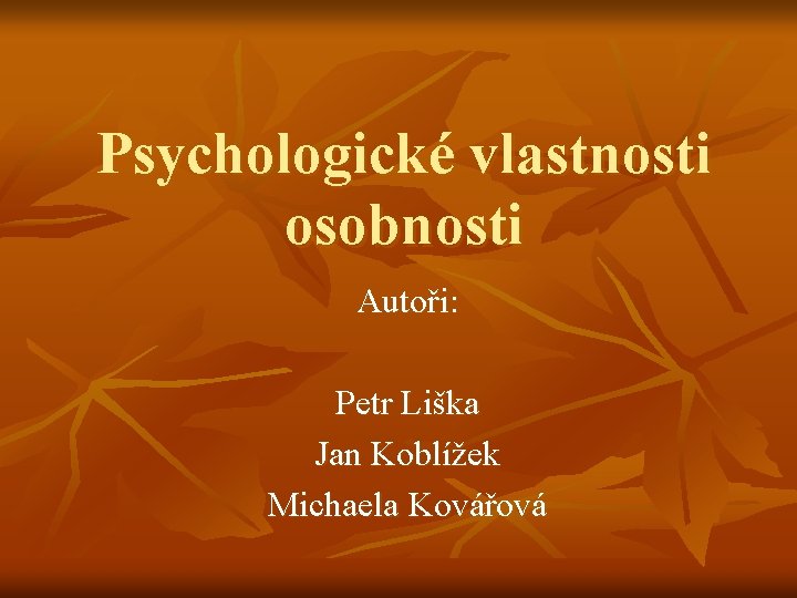 Psychologické vlastnosti osobnosti Autoři: Petr Liška Jan Koblížek Michaela Kovářová 