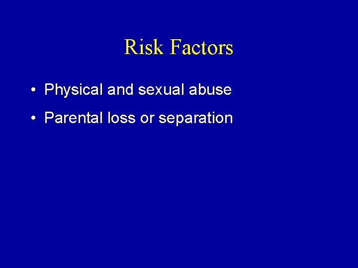 Risk Factors • Physical and sexual abuse • Parental loss or separation 