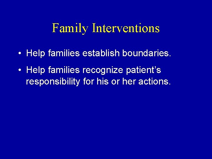 Family Interventions • Help families establish boundaries. • Help families recognize patient’s responsibility for
