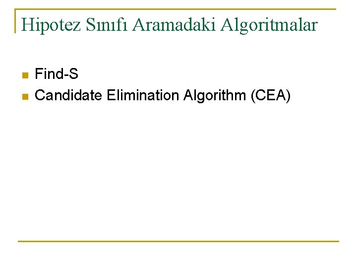 Hipotez Sınıfı Aramadaki Algoritmalar n n Find-S Candidate Elimination Algorithm (CEA) 