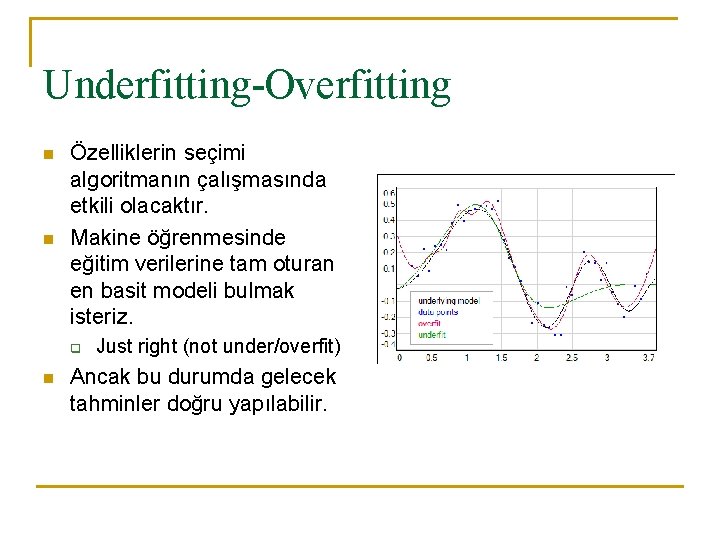 Underfitting-Overfitting n n Özelliklerin seçimi algoritmanın çalışmasında etkili olacaktır. Makine öğrenmesinde eğitim verilerine tam