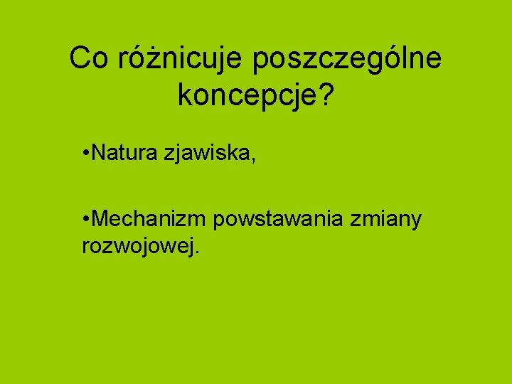 Co różnicuje poszczególne koncepcje? • Natura zjawiska, • Mechanizm powstawania zmiany rozwojowej. 