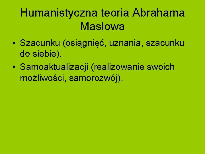 Humanistyczna teoria Abrahama Maslowa • Szacunku (osiągnięć, uznania, szacunku do siebie), • Samoaktualizacji (realizowanie