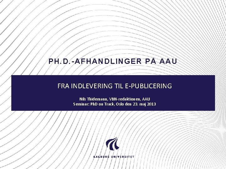 PH. D. -AFHANDLINGER PÅ AAU FRA INDLEVERING TIL E-PUBLICERING Nils Thidemann, VBN-redaktionen, AAU Seminar: