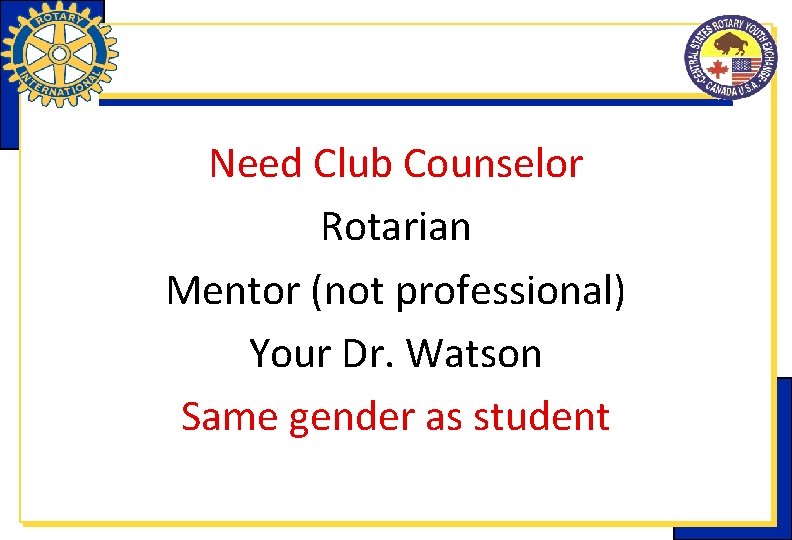 Need Club Counselor Rotarian Mentor (not professional) Your Dr. Watson Same gender as student