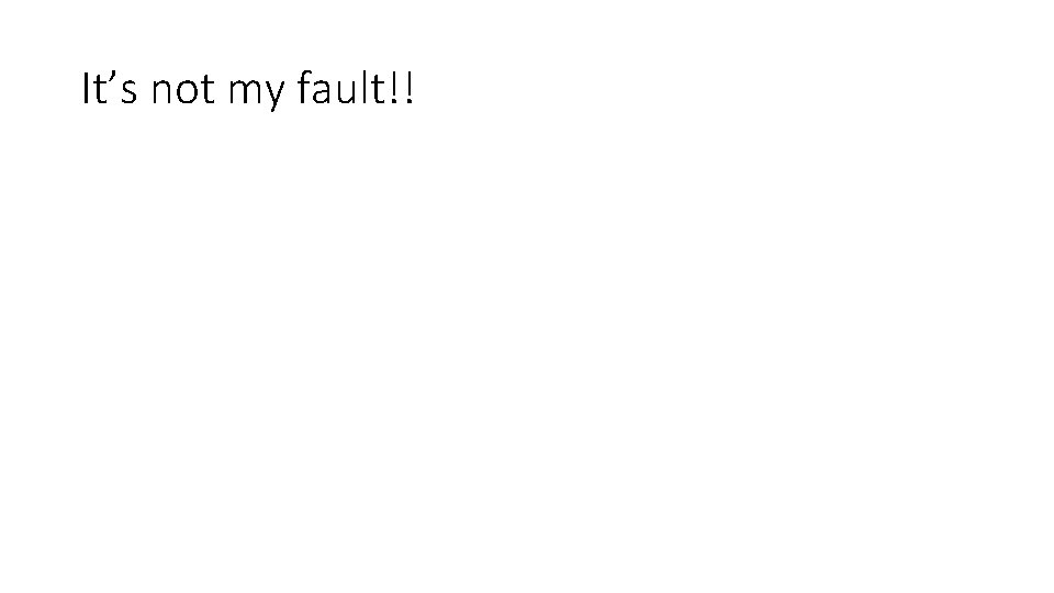 It’s not my fault!! It’s not my fault!!