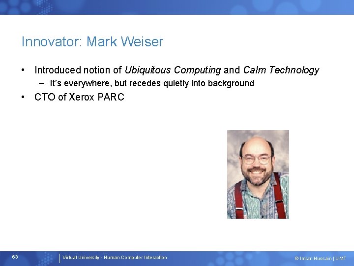 Innovator: Mark Weiser • Introduced notion of Ubiquitous Computing and Calm Technology – It’s