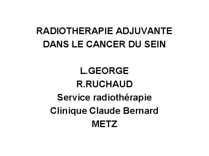 RADIOTHERAPIE ADJUVANTE DANS LE CANCER DU SEIN L. GEORGE R. RUCHAUD Service radiothérapie Clinique