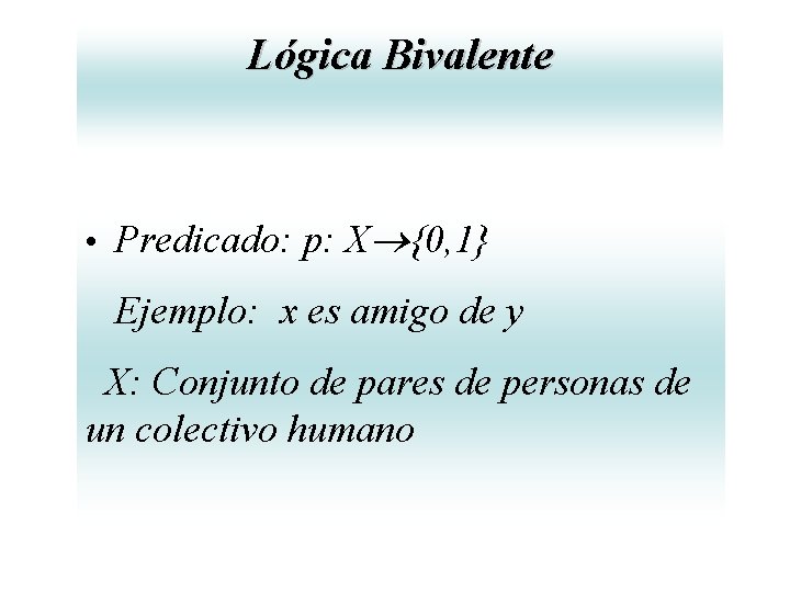 Lógica Bivalente • Predicado: p: X {0, 1} Ejemplo: x es amigo de y Lógica Bivalente • Predicado: p: X {0, 1} Ejemplo: x es amigo de y