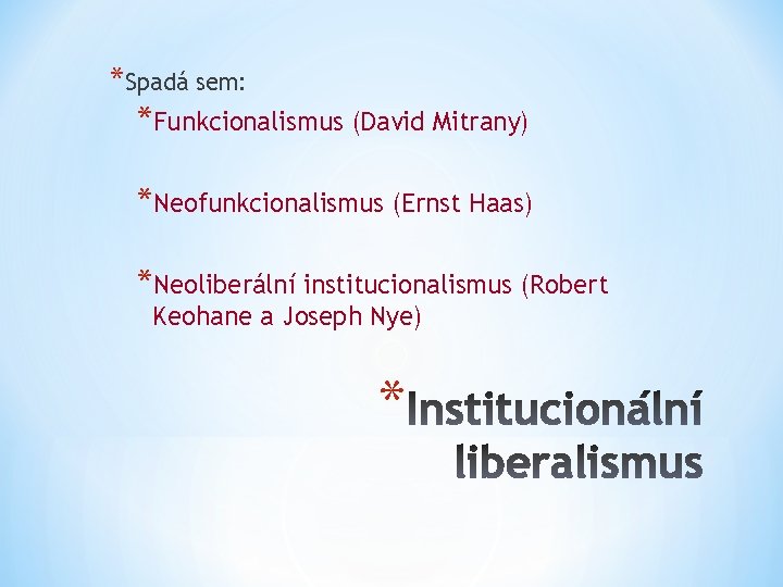 *Spadá sem: *Funkcionalismus (David Mitrany) *Neofunkcionalismus (Ernst Haas) *Neoliberální institucionalismus (Robert Keohane a Joseph