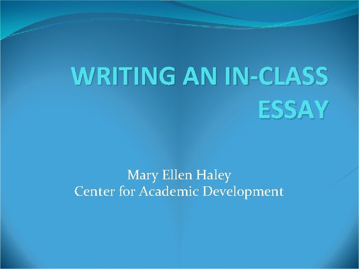 WRITING AN IN-CLASS ESSAY Mary Ellen Haley Center for Academic Development 