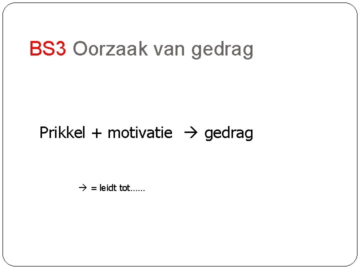 BS 3 Oorzaak van gedrag Prikkel + motivatie gedrag = leidt tot…… 