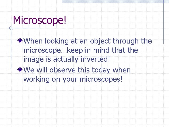 Microscope! When looking at an object through the microscope…keep in mind that the image