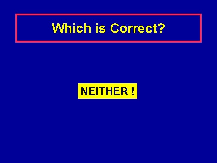 Which is Correct? NEITHER ! 