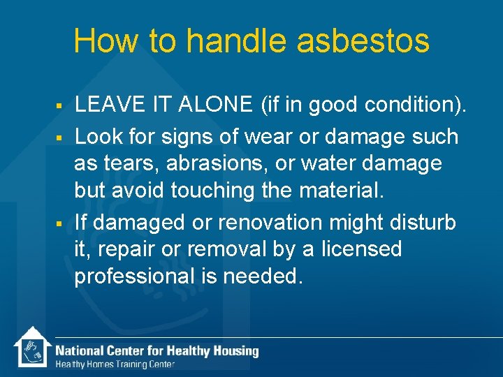 How to handle asbestos § § § LEAVE IT ALONE (if in good condition).