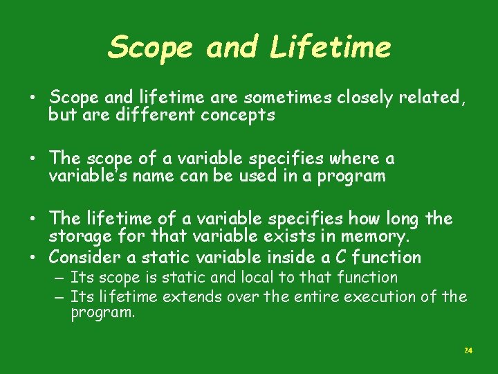 Scope and Lifetime • Scope and lifetime are sometimes closely related, but are different