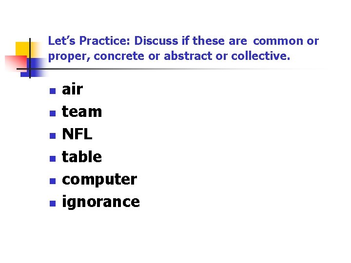 Let’s Practice: Discuss if these are common or proper, concrete or abstract or collective.