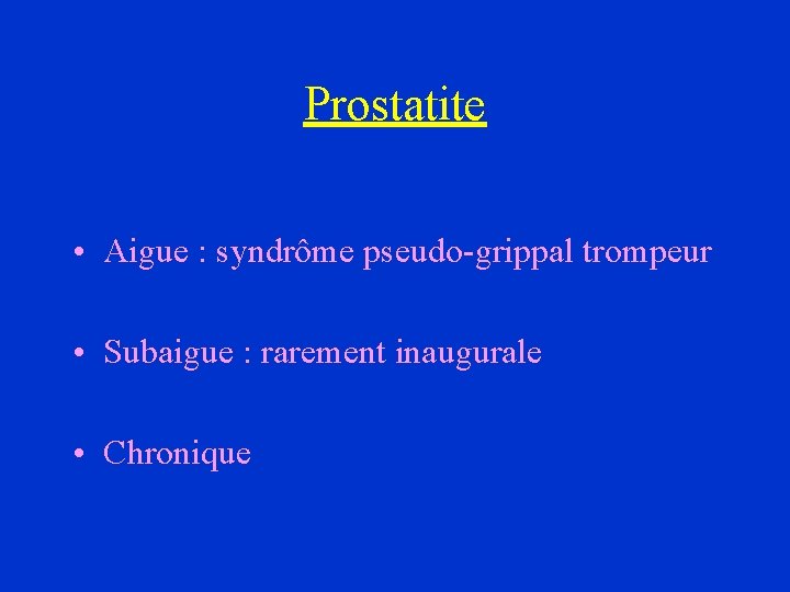 Prostatite • Aigue : syndrôme pseudo-grippal trompeur • Subaigue : rarement inaugurale • Chronique