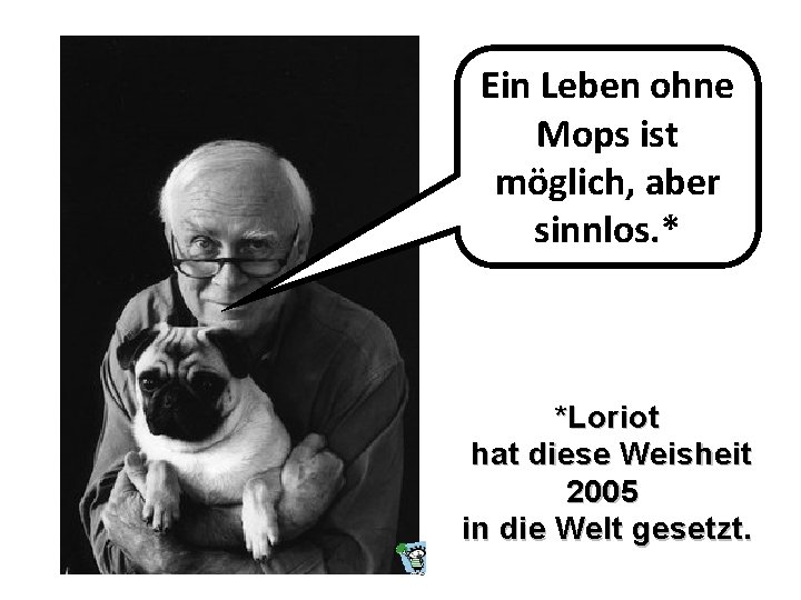 Ein Leben ohne Mops ist möglich, aber sinnlos. * *Loriot hat diese Weisheit 2005