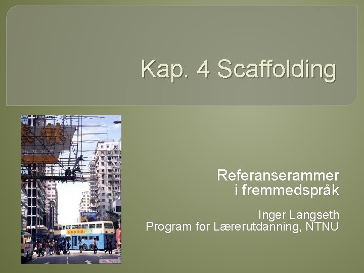 Kap. 4 Scaffolding Referanserammer i fremmedspråk Inger Langseth Program for Lærerutdanning, NTNU Kap. 4 Scaffolding Referanserammer i fremmedspråk Inger Langseth Program for Lærerutdanning, NTNU