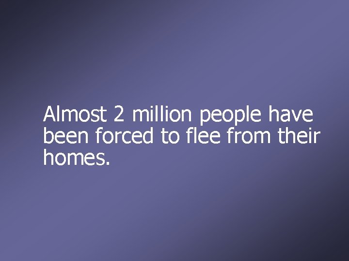 Almost 2 million people have been forced to flee from their homes. 