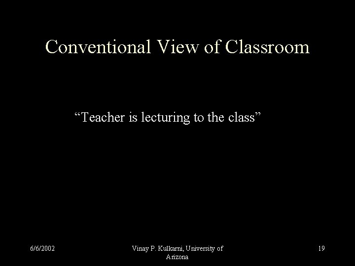 Conventional View of Classroom “Teacher is lecturing to the class” 6/6/2002 Vinay P. Kulkarni, Conventional View of Classroom “Teacher is lecturing to the class” 6/6/2002 Vinay P. Kulkarni,
