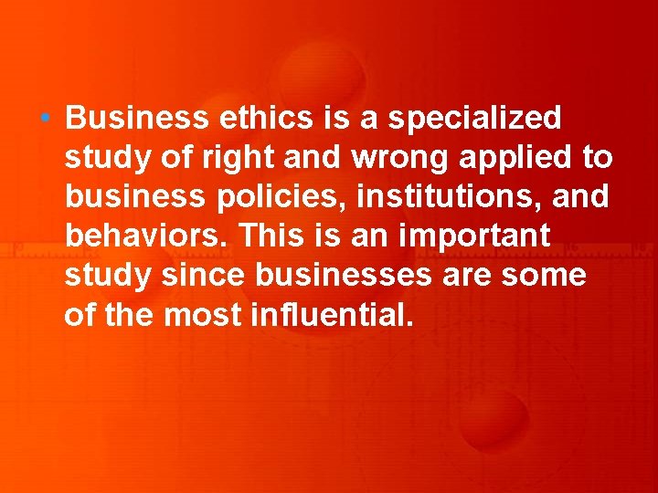  • Business ethics is a specialized study of right and wrong applied to