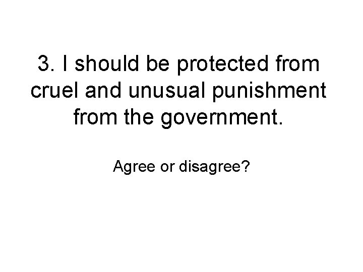 3. I should be protected from cruel and unusual punishment from the government. Agree