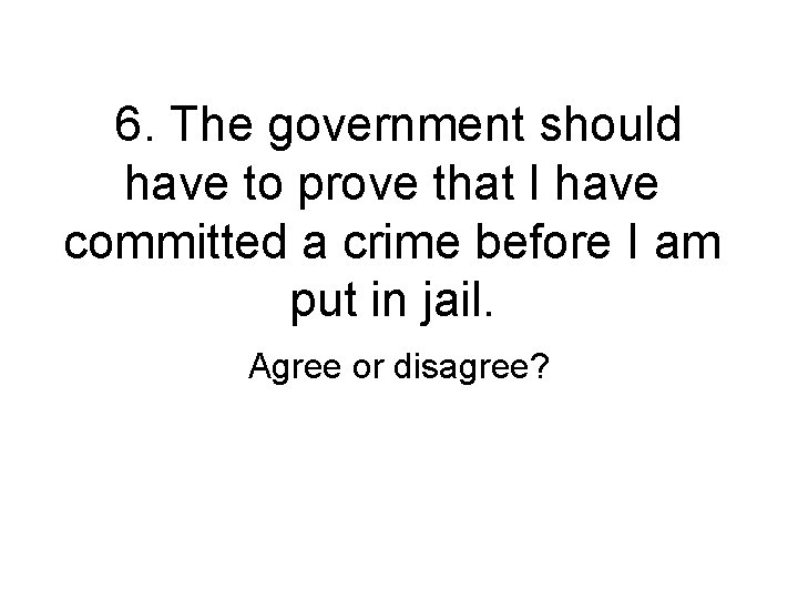 6. The government should have to prove that I have committed a crime before