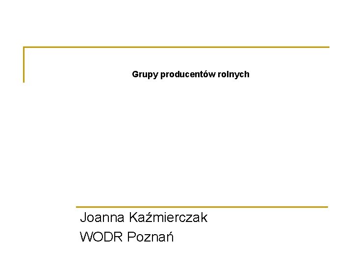 Grupy producentów rolnych Joanna Kaźmierczak WODR Poznań 