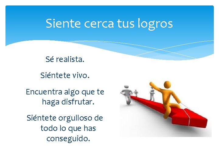 Siente cerca tus logros Sé realista. Siéntete vivo. Encuentra algo que te haga disfrutar.