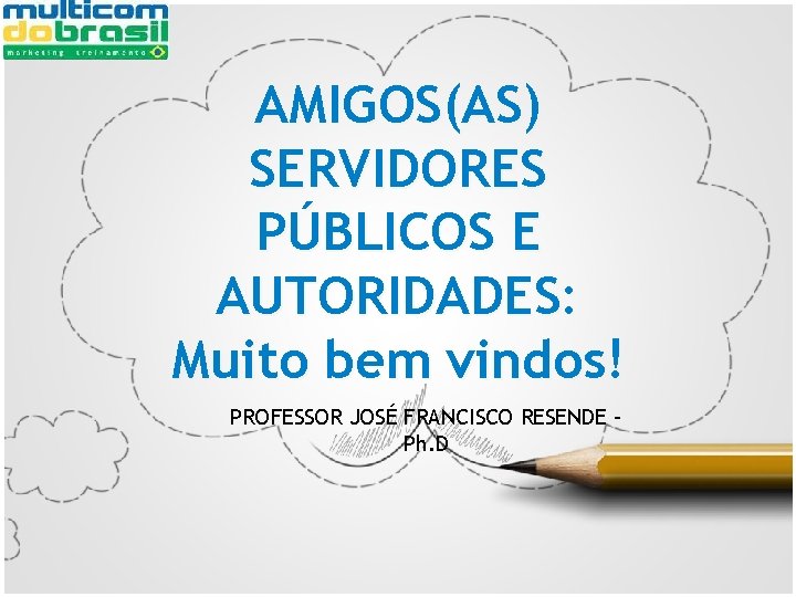 AMIGOS(AS) SERVIDORES PÚBLICOS E AUTORIDADES: Muito bem vindos! PROFESSOR JOSÉ FRANCISCO RESENDE – Ph.