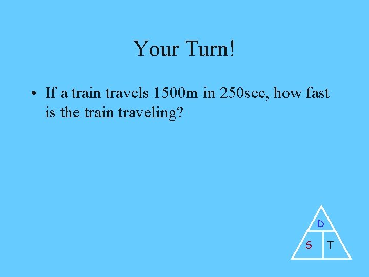 Your Turn! • If a train travels 1500 m in 250 sec, how fast