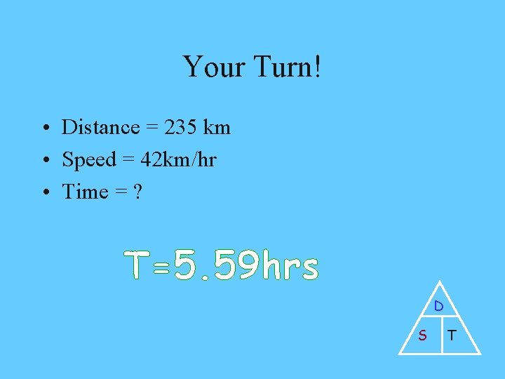 Your Turn! • Distance = 235 km • Speed = 42 km/hr • Time